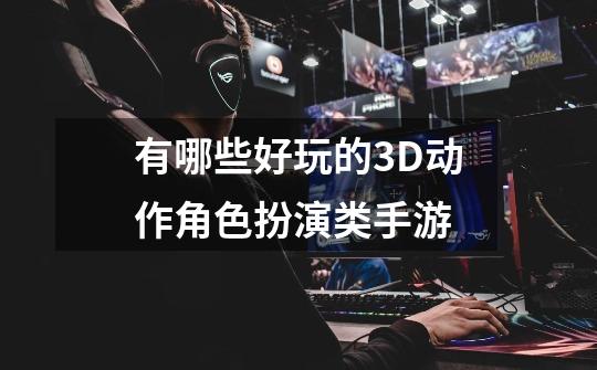 有哪些好玩的3D动作角色扮演类手游-第1张-游戏信息-四季网