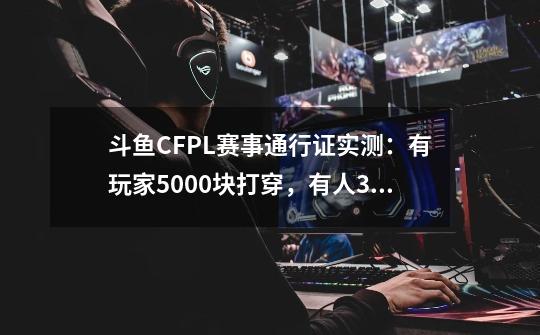 斗鱼CFPL赛事通行证实测：有玩家5000块打穿，有人30块拿下-第1张-游戏信息-四季网