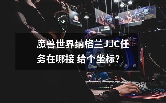 魔兽世界纳格兰JJC任务在哪接 给个坐标？-第1张-游戏信息-四季网