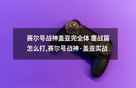 赛尔号战神盖亚完全体 鏖战篇怎么打,赛尔号战神·盖亚实战-第1张-游戏信息-四季网