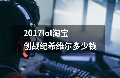 2017lol淘宝创战纪希维尔多少钱-第1张-游戏信息-四季网