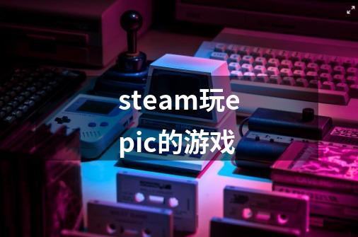 steam玩epic的游戏-第1张-游戏信息-四季网