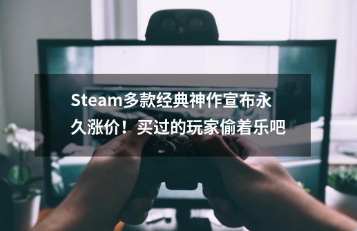 Steam多款经典神作宣布永久涨价！买过的玩家偷着乐吧-第1张-游戏信息-四季网