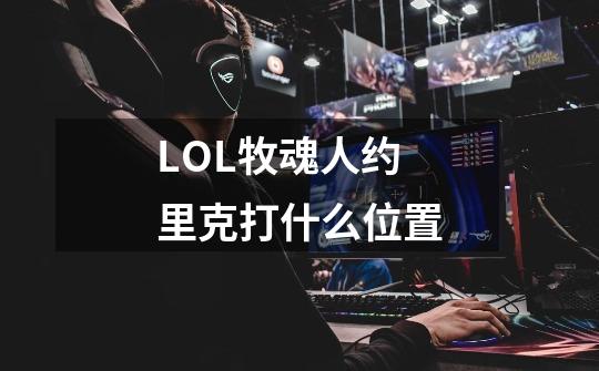 LOL牧魂人约里克打什么位置-第1张-游戏信息-四季网