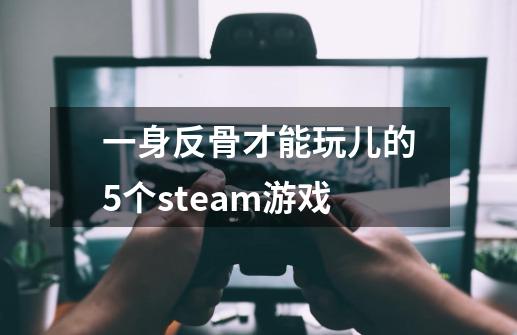 一身反骨才能玩儿的5个steam游戏-第1张-游戏信息-四季网