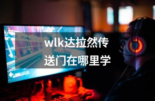 wlk达拉然传送门在哪里学-第1张-游戏信息-四季网