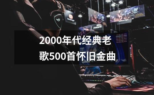 2000年代经典老歌500首怀旧金曲-第1张-游戏信息-四季网