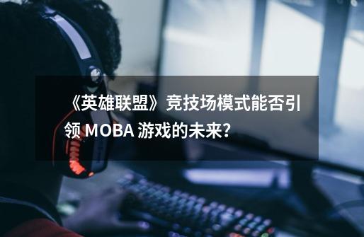 《英雄联盟》竞技场模式能否引领 MOBA 游戏的未来？-第1张-游戏信息-四季网