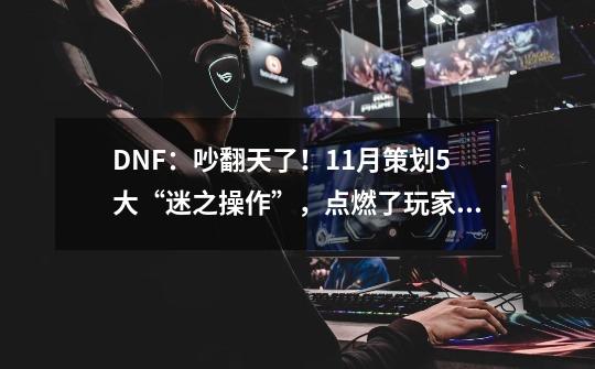 DNF：吵翻天了！11月策划5大“迷之操作”，点燃了玩家的怒火-第1张-游戏信息-四季网