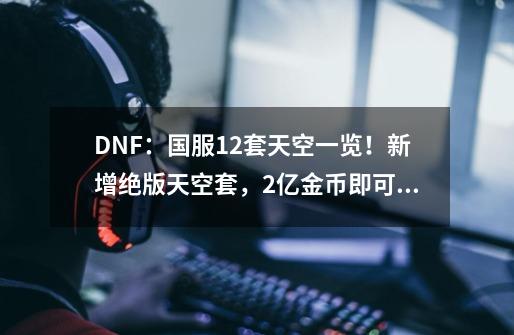 DNF：国服12套天空一览！新增绝版天空套，2亿金币即可拿下-第1张-游戏信息-四季网