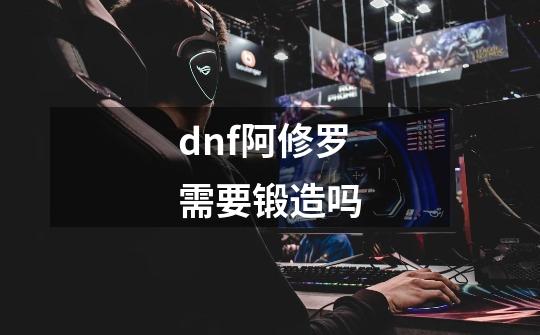 dnf阿修罗需要锻造吗-第1张-游戏信息-四季网