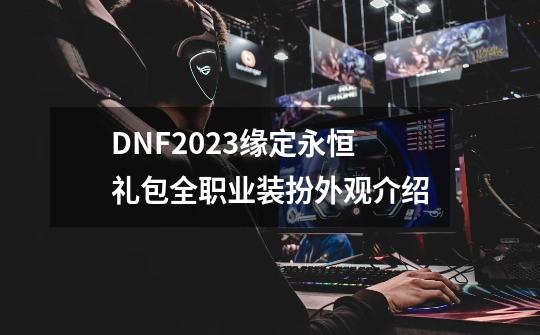 DNF2023缘定永恒礼包全职业装扮外观介绍-第1张-游戏信息-四季网