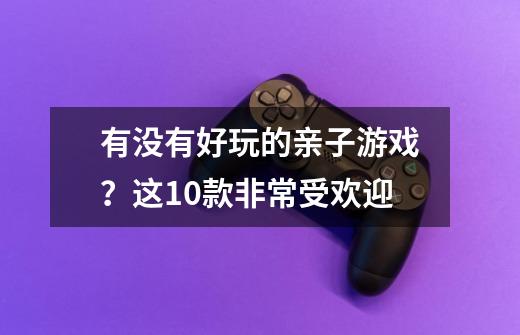 有没有好玩的亲子游戏？这10款非常受欢迎-第1张-游戏信息-四季网