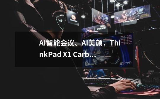 AI智能会议、AI美颜，ThinkPad X1 Carbon AI打造人机交互全新体验-第1张-游戏信息-四季网