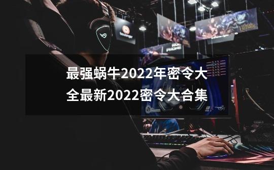 最强蜗牛2022年密令大全最新2022密令大合集-第1张-游戏信息-四季网