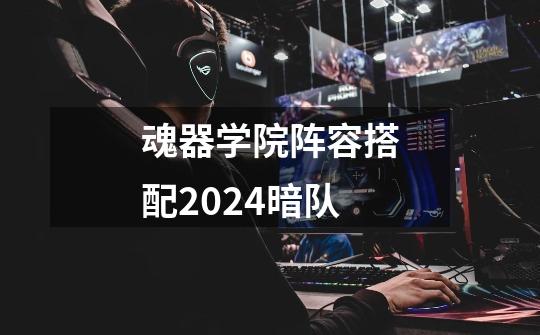 魂器学院阵容搭配2024暗队-第1张-游戏信息-四季网