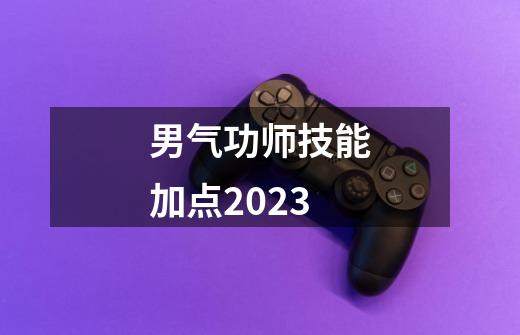 男气功师技能加点2023-第1张-游戏信息-四季网