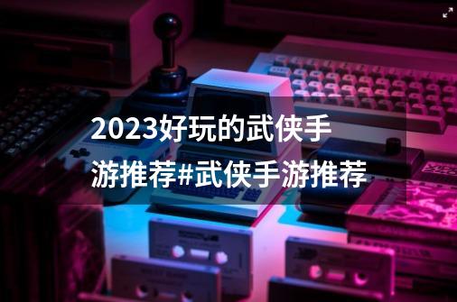 2023好玩的武侠手游推荐#武侠手游推荐-第1张-游戏信息-四季网