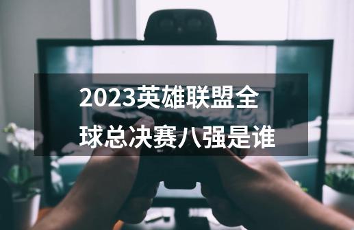 2023英雄联盟全球总决赛八强是谁-第1张-游戏信息-四季网