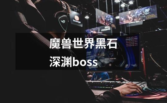 魔兽世界黑石深渊boss-第1张-游戏信息-四季网