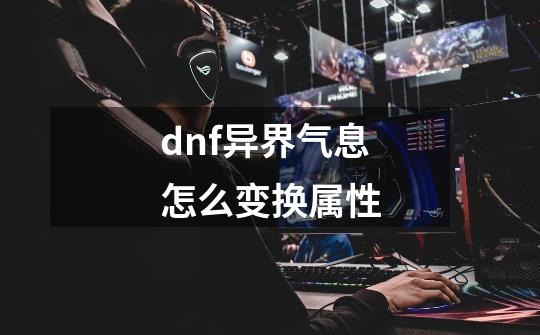 dnf异界气息怎么变换属性-第1张-游戏信息-四季网