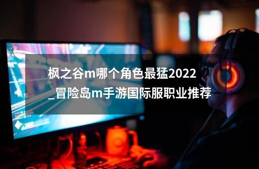 枫之谷m哪个角色最猛2022_冒险岛m手游国际服职业推荐-第1张-游戏信息-四季网