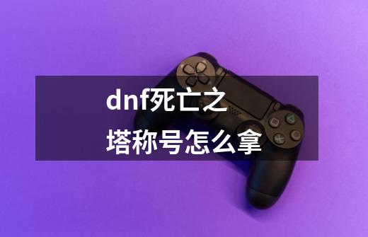 dnf死亡之塔称号怎么拿-第1张-游戏信息-四季网