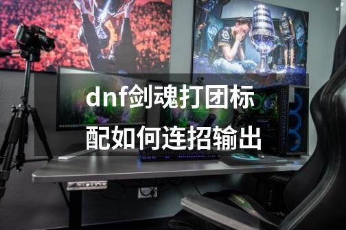 dnf剑魂打团标配如何连招输出-第1张-游戏信息-四季网