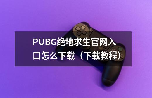 PUBG绝地求生官网入口+怎么下载（下载教程）-第1张-游戏信息-四季网