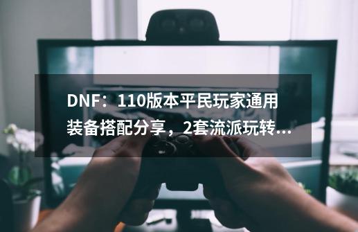 DNF：110版本平民玩家通用装备搭配分享，2套流派玩转新版本-第1张-游戏信息-四季网