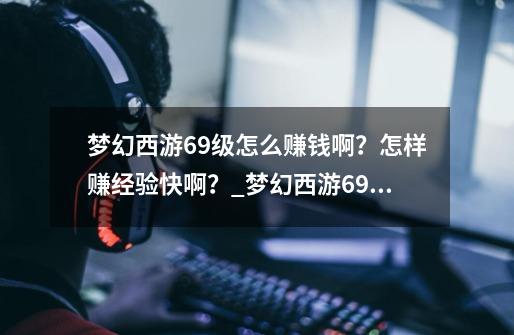 梦幻西游69级怎么赚钱啊？怎样赚经验快啊？_梦幻西游69刷成就攻略表-第1张-游戏信息-四季网