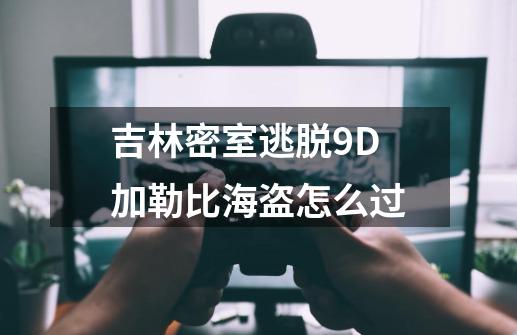 吉林密室逃脱9D加勒比海盗怎么过-第1张-游戏信息-四季网