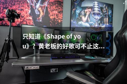 只知道《Shape of you》？黄老板的好歌可不止这一首-第1张-游戏信息-四季网