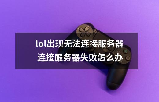 lol出现无法连接服务器 连接服务器失败怎么办-第1张-游戏信息-四季网