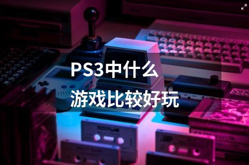 PS3中什么游戏比较好玩-第1张-游戏信息-四季网