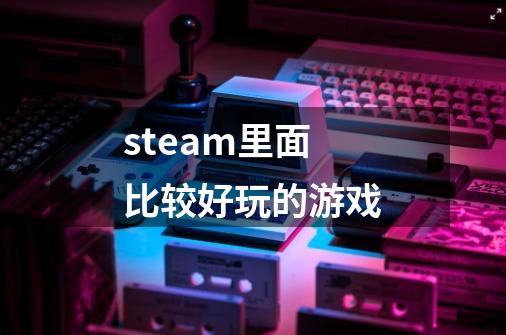 steam里面比较好玩的游戏-第1张-游戏信息-四季网