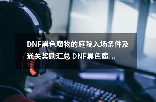 DNF黑色魔物的庭院入场条件及通关奖励汇总 DNF黑色魔物的庭院玩法攻略-第1张-游戏信息-四季网