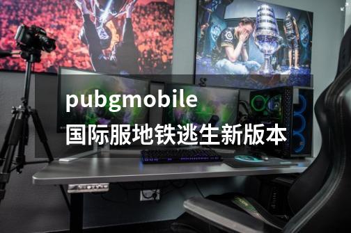 pubgmobile国际服地铁逃生新版本-第1张-游戏信息-四季网