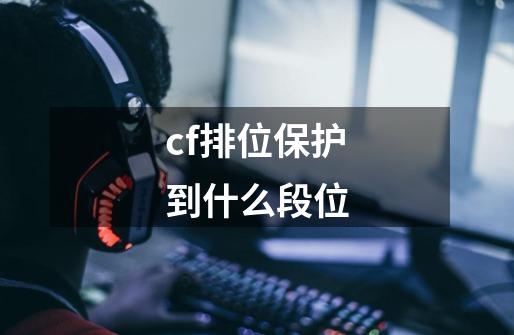 cf排位保护到什么段位-第1张-游戏信息-四季网