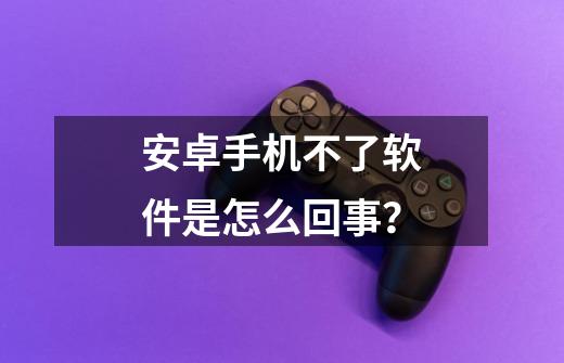 安卓手机不了软件是怎么回事？-第1张-游戏信息-四季网