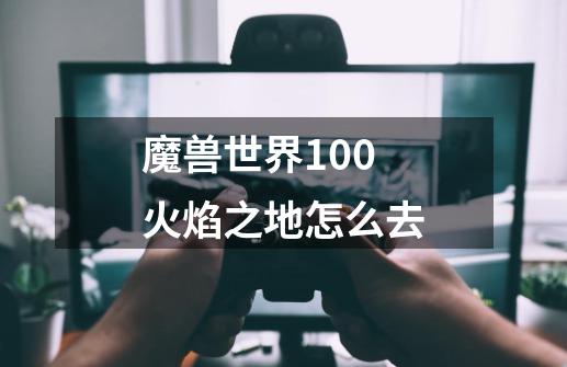 魔兽世界100火焰之地怎么去-第1张-游戏信息-四季网