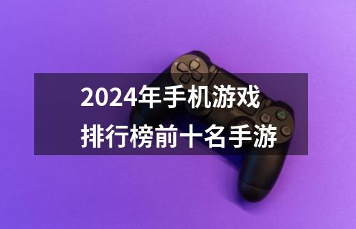 2024年手机游戏排行榜前十名手游-第1张-游戏信息-四季网