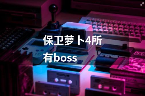 保卫萝卜4所有boss-第1张-游戏信息-四季网