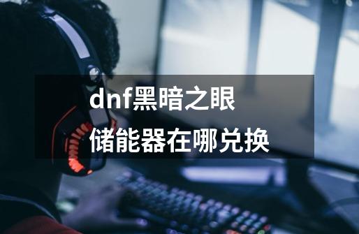 dnf黑暗之眼储能器在哪兑换-第1张-游戏信息-四季网