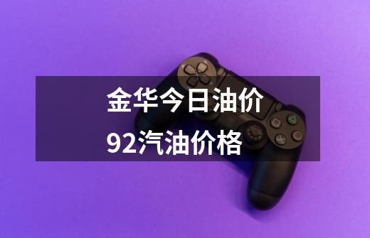 金华今日油价92汽油价格-第1张-游戏信息-四季网