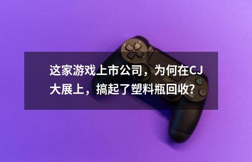 这家游戏上市公司，为何在CJ大展上，搞起了塑料瓶回收？-第1张-游戏信息-四季网