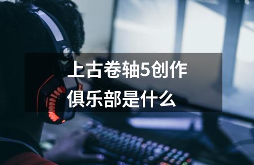 上古卷轴5创作俱乐部是什么-第1张-游戏信息-四季网