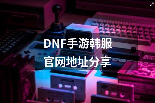 DNF手游韩服官网地址分享-第1张-游戏信息-四季网