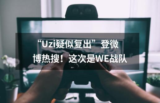 “Uzi疑似复出”登微博热搜！这次是WE战队-第1张-游戏信息-四季网