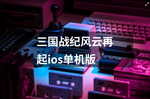 三国战纪风云再起ios单机版-第1张-游戏信息-四季网